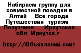 Набираем группу для совместной поездки в Алтай. - Все города Путешествия, туризм » Попутчики   . Иркутская обл.,Иркутск г.